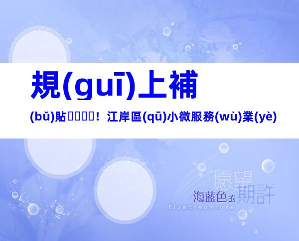 規(guī)上補(bǔ)貼！江岸區(qū)小微服務(wù)業(yè)企業(yè)進(jìn)入規(guī)模服務(wù)業(yè)企業(yè)配套獎勵政策申請流程條件指南